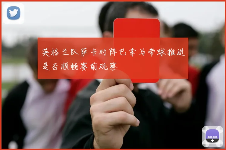 英格兰队萨卡对阵巴拿马带球推进是否顺畅赛前观察
