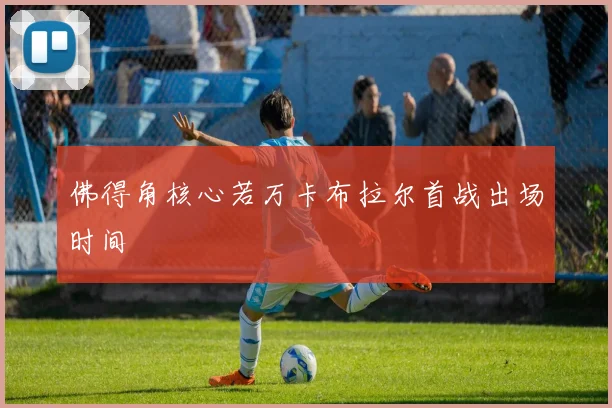 佛得角核心若万卡布拉尔首战出场时间