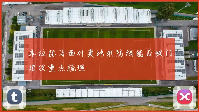 本拉赫马面对奥地利防线能否破门进攻重点梳理