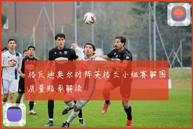 格瓦迪奥尔对阵英格兰小组赛解围质量赔率解读