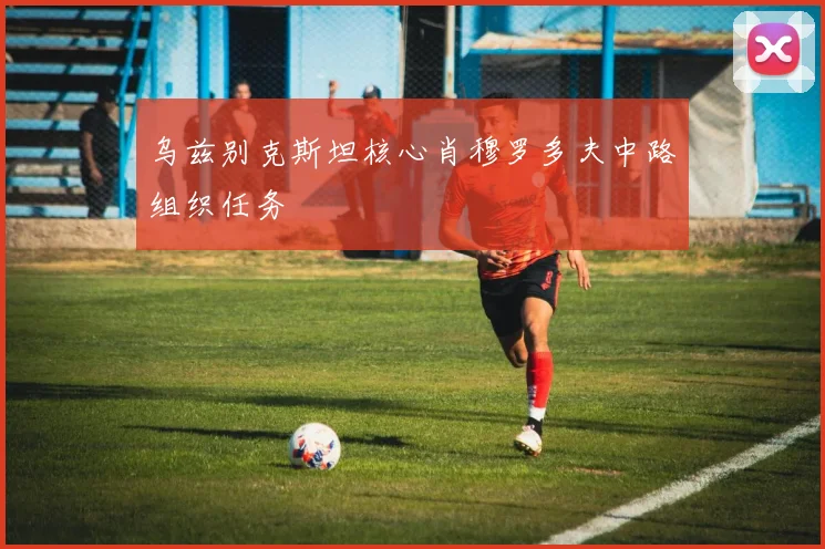 乌兹别克斯坦核心肖穆罗多夫中路组织任务