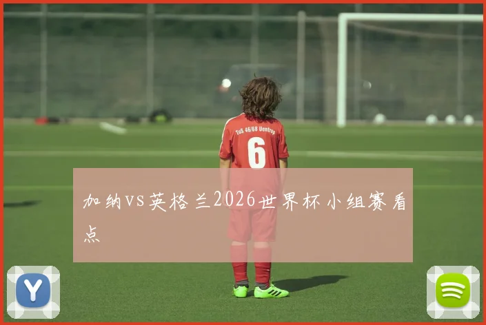 加纳vs英格兰2026世界杯小组赛看点