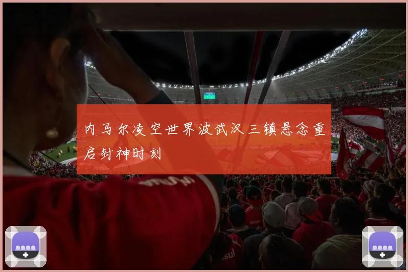 内马尔凌空世界波武汉三镇悬念重启封神时刻