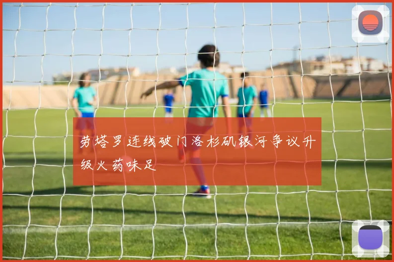 劳塔罗连线破门洛杉矶银河争议升级火药味足