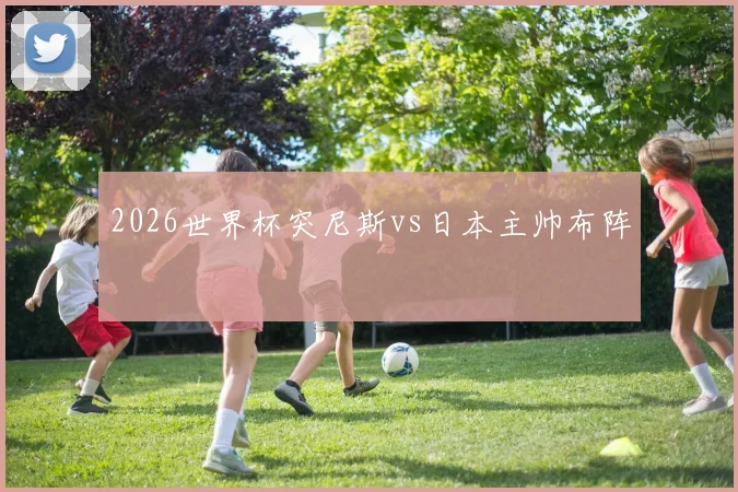 2026世界杯突尼斯vs日本主帅布阵
